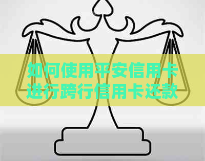 如何使用平安信用卡进行跨行信用卡还款，详细步骤与注意事项解析