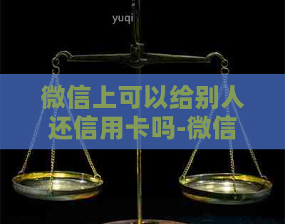 微信上可以给别人还信用卡吗-微信上可以给别人还信用卡吗安全吗