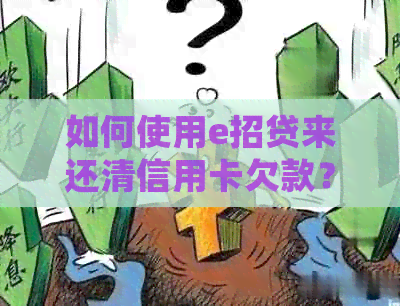 如何使用e招贷来还清信用卡欠款？这里有详细步骤和注意事项！