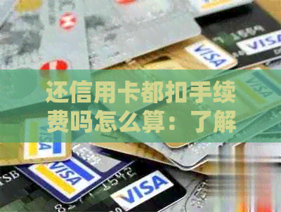 还信用卡都扣手续费吗怎么算：了解还款信用卡的手续费及相关计算方法