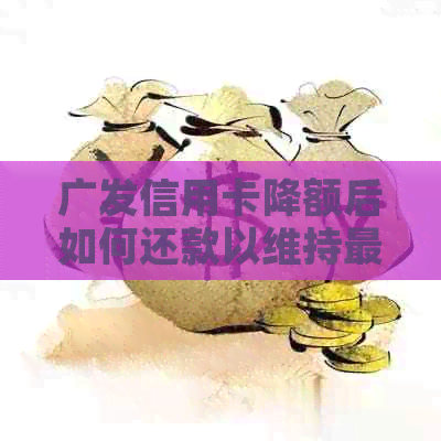 广发信用卡降额后如何还款以维持更低额度？详解操作步骤及影响分析