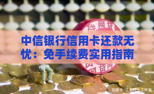 中信银行信用卡还款无忧：免手续费实用指南