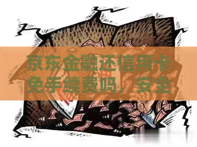 京东金融还信用卡免手续费吗，安全可靠且具有多重好处