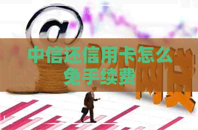 中信还信用卡怎么免手续费