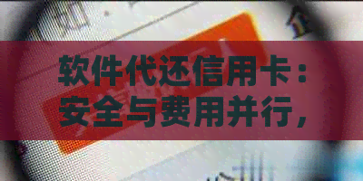 软件代还信用卡：安全与费用并行，如何避免吃钱风险