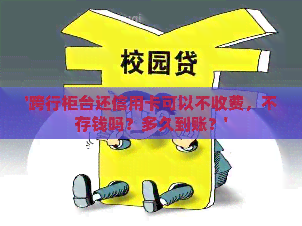 '跨行柜台还信用卡可以不收费，不存钱吗？多久到账？'