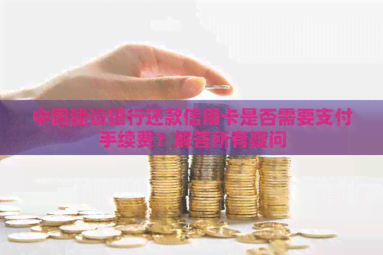 中国建设银行还款信用卡是否需要支付手续费？解答所有疑问