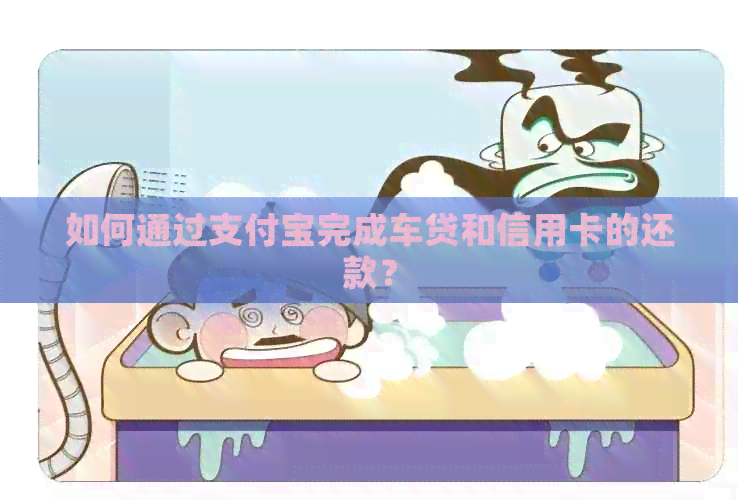 如何通过支付宝完成车贷和信用卡的还款？