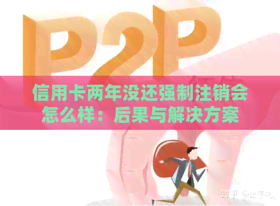 信用卡两年没还强制注销会怎么样：后果与解决方案