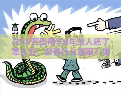 欠10万信用卡6年没人还了怎么办，会有什么后果？如何处理这种状况？