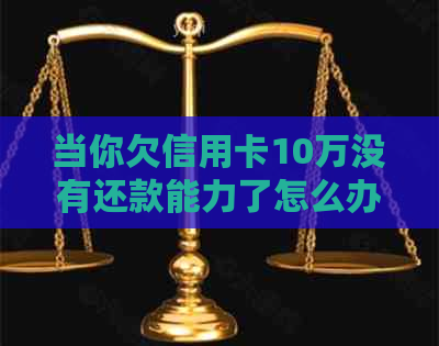 当你欠信用卡10万没有还款能力了怎么办？