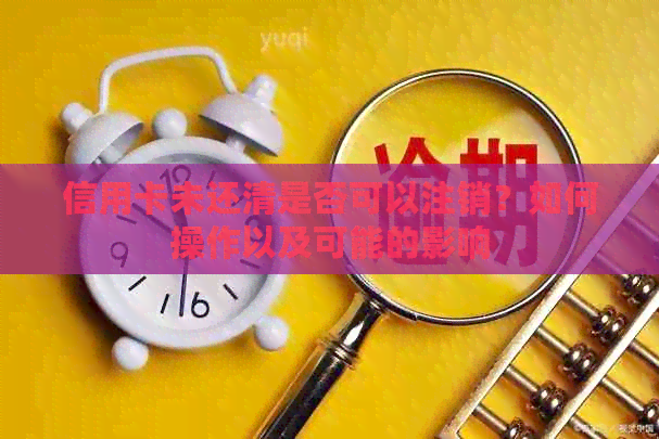 信用卡未还清是否可以注销？如何操作以及可能的影响