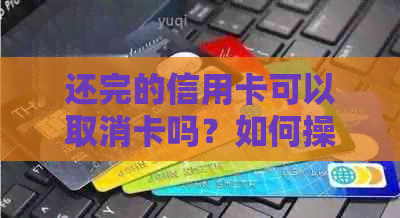 还完的信用卡可以取消卡吗？如何操作？
