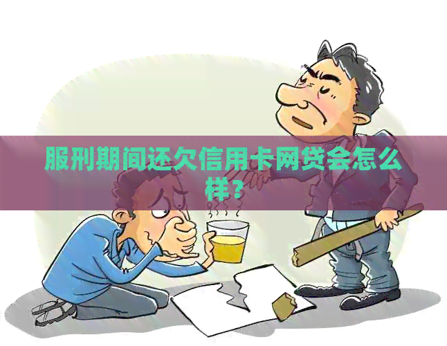 服刑期间还欠信用卡网贷会怎么样？