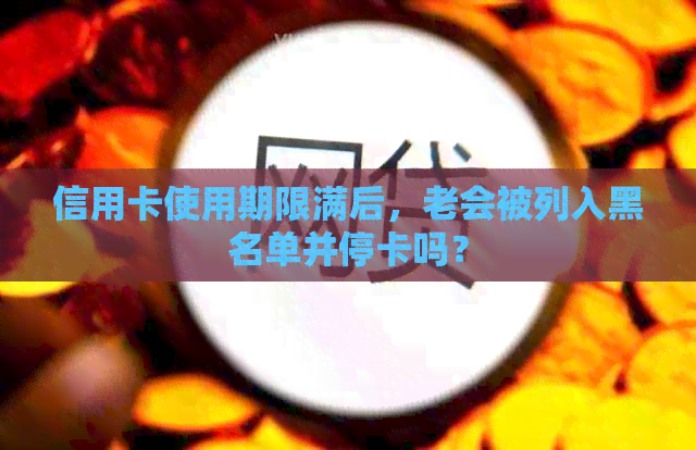 信用卡使用期限满后，老会被列入黑名单并停卡吗？