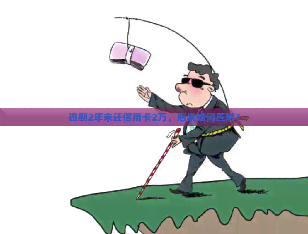 逾期2年未还信用卡2万，后果如何应对？