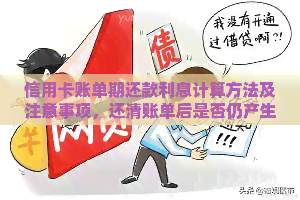 信用卡账单期还款利息计算方法及注意事项，还清账单后是否仍产生利息？