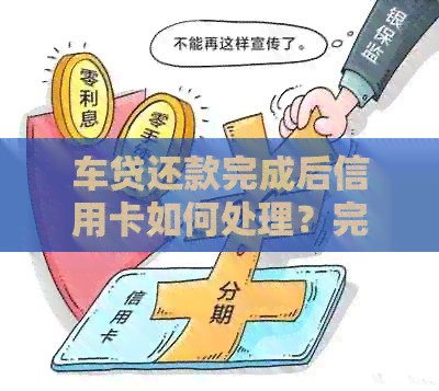 车贷还款完成后信用卡如何处理？完整攻略助你轻松应对！