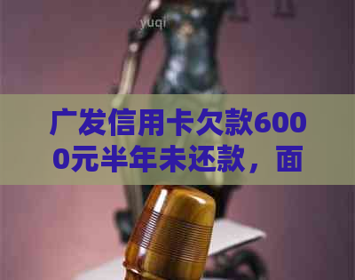 广发信用卡欠款6000元半年未还款，面临起诉，如何解决？