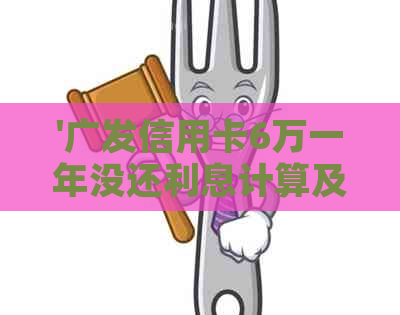 '广发信用卡6万一年没还利息计算及分期还款方式'