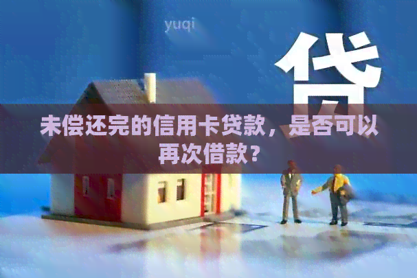 未偿还完的信用卡贷款，是否可以再次借款？