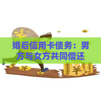 婚后信用卡债务：男方与女方共同偿还还是单独承担？解答常见疑问