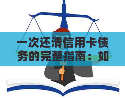 一次还清信用卡债务的完整指南:如何操作、注意事项以及可能的替代方案 一次还清信用卡债务的完整指南:如何操作、注意事项以及可能的替代方案