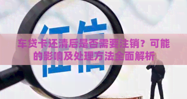 车贷卡还清后是否需要注销？可能的影响及处理方法全面解析