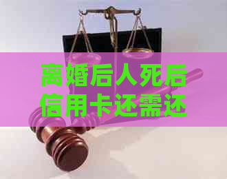离婚后人死后信用卡还需还款吗？