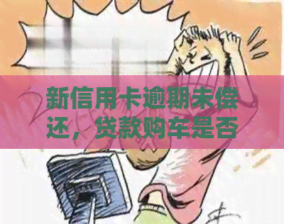 新信用卡逾期未偿还，贷款购车是否可行？需要考虑哪些因素？