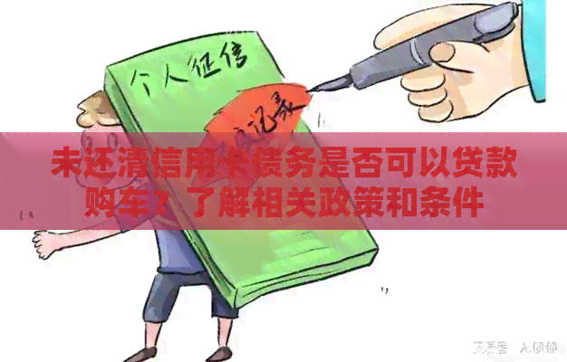 未还清信用卡债务是否可以贷款购车？了解相关政策和条件