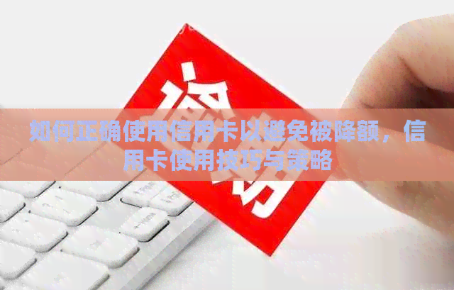 如何正确使用信用卡以避免被降额，信用卡使用技巧与策略