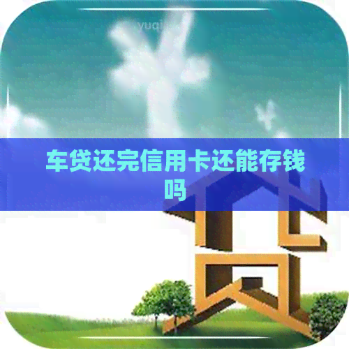 车贷还完信用卡还能存钱吗