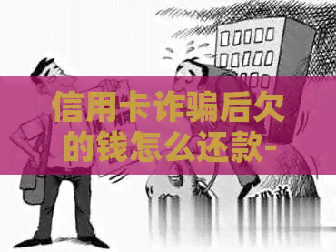 信用卡诈骗后欠的钱怎么还款-信用卡诈骗后欠的钱怎么还款呢