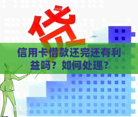 信用卡借款还完还有利益吗？如何处理？