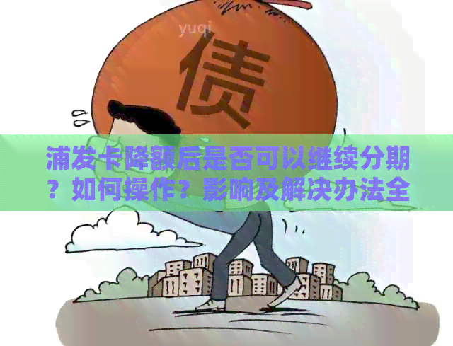 浦发卡降额后是否可以继续分期？如何操作？影响及解决办法全面解析