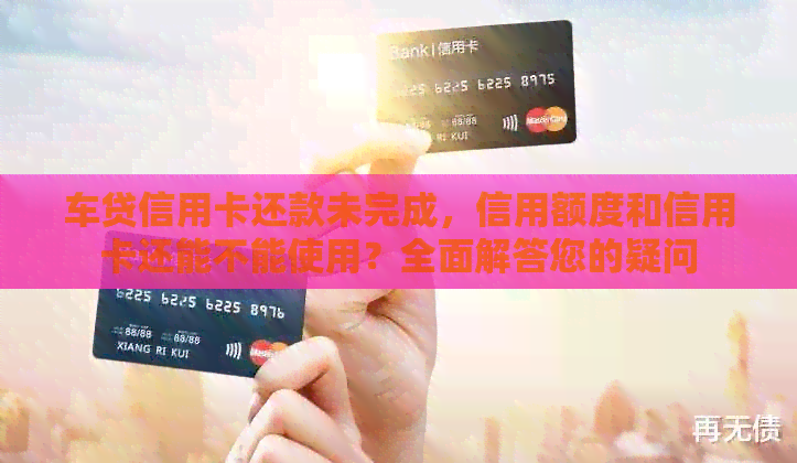 车贷信用卡还款未完成，信用额度和信用卡还能不能使用？全面解答您的疑问