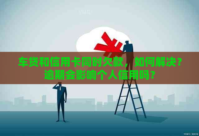 车贷和信用卡同时欠款，如何解决？逾期会影响个人信用吗？