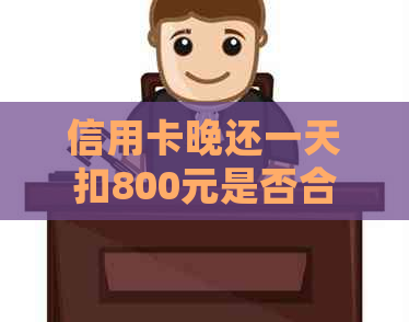 信用卡晚还一天扣800元是否合理：如何处理逾期还款问题？