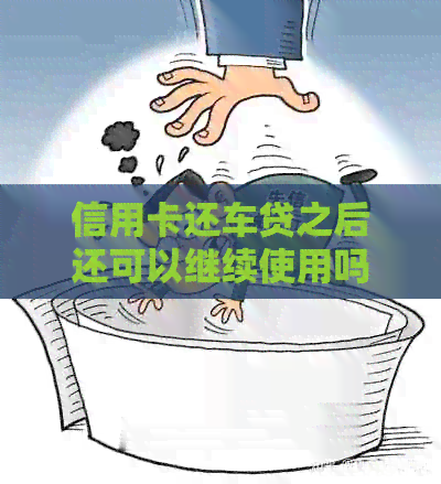 信用卡还车贷之后还可以继续使用吗？还款后信用额度恢复时间及影响因素解析