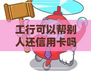 工行可以帮别人还信用卡吗