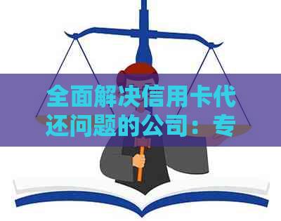 全面解决信用卡代还问题的公司：专业服务与策略解析