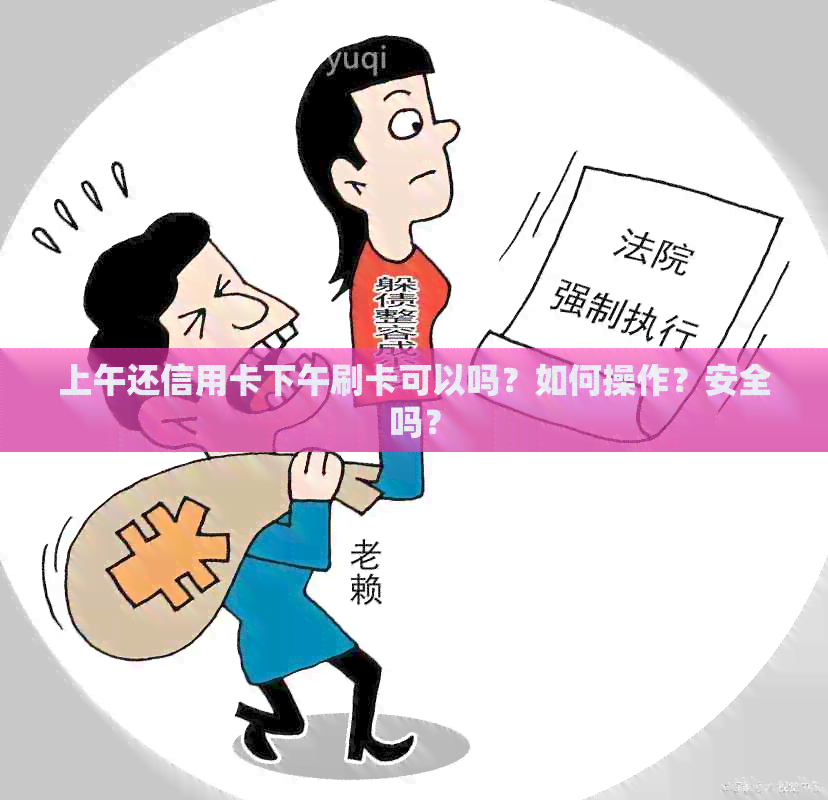 上午还信用卡下午刷卡可以吗？如何操作？安全吗？