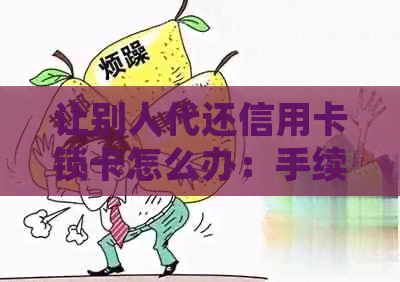 让别人代还信用卡锁卡怎么办：手续费、解锁与处理步骤详解
