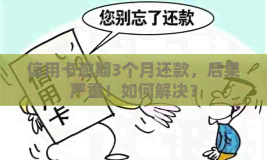 信用卡逾期3个月还款，后果严重！如何解决？