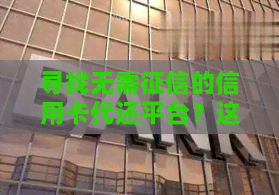 寻找无需的信用卡代还平台？这里有全面的解析和注意事项！