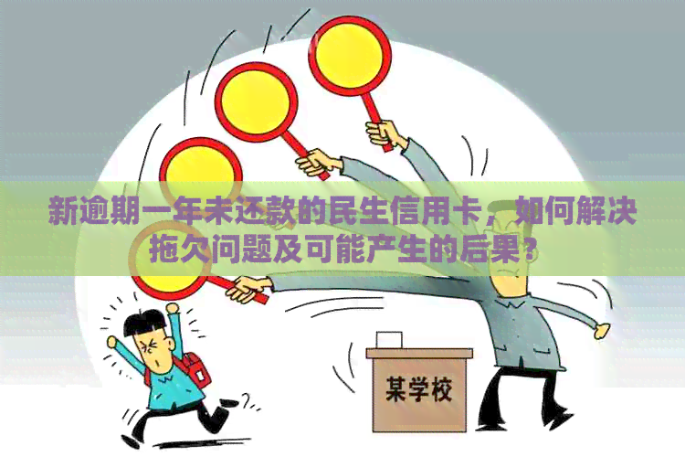 新逾期一年未还款的民生信用卡，如何解决拖欠问题及可能产生的后果？