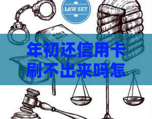 年初还信用卡刷不出来吗怎么办