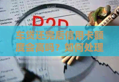 车贷还完后信用卡额度会高吗？如何处理？