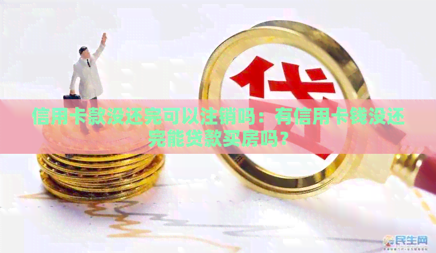信用卡款没还完可以注销吗：有信用卡钱没还完能贷款买房吗？